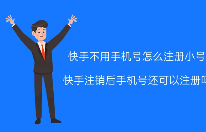 快手不用手机号怎么注册小号 快手注销后手机号还可以注册吗？